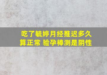 吃了毓婷月经推迟多久算正常 验孕棒测是阴性